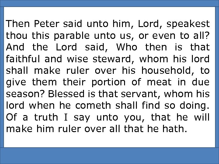 Then Peter said unto him, Lord, speakest thou this parable unto us, or even
