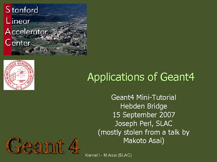 Applications of Geant 4 Mini-Tutorial Hebden Bridge 15 September 2007 Joseph Perl, SLAC (mostly