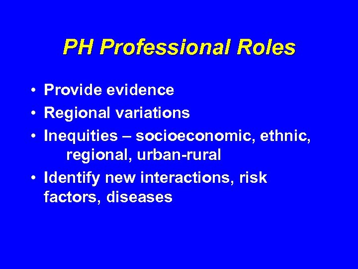 PH Professional Roles • Provide evidence • Regional variations • Inequities – socioeconomic, ethnic,