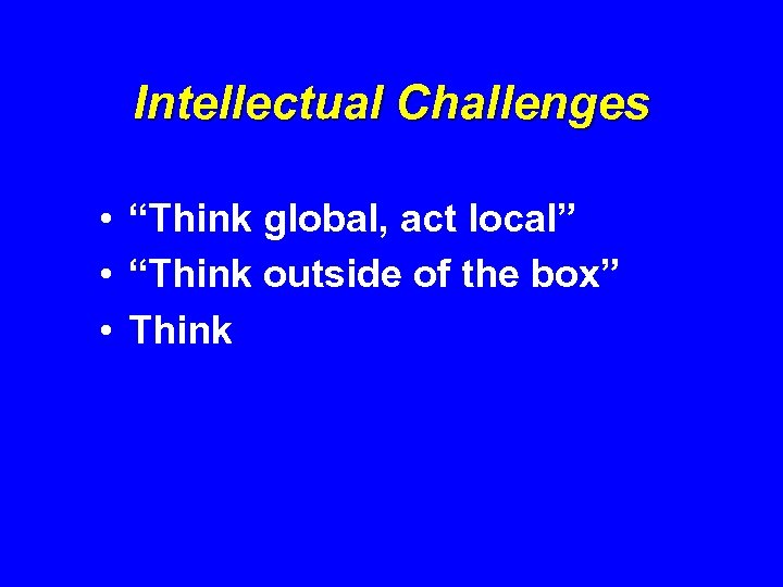 Intellectual Challenges • “Think global, act local” • “Think outside of the box” •