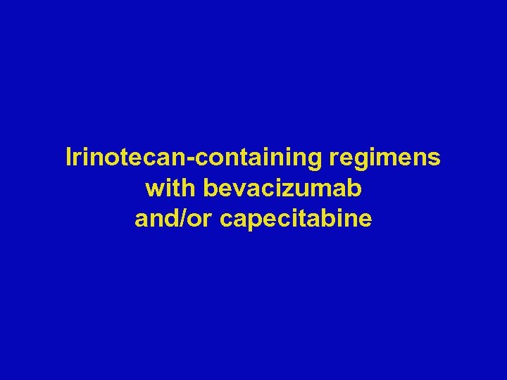 Irinotecan-containing regimens with bevacizumab and/or capecitabine 