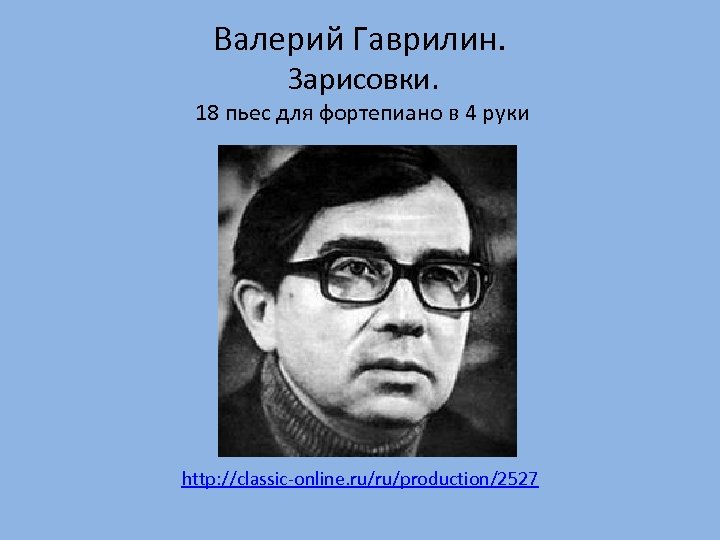  Валерий Гаврилин. Зарисовки. 18 пьес для фортепиано в 4 руки http: //classic-online. ru/ru/production/2527