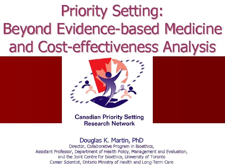 Priority Setting: Beyond Evidence-based Medicine and Cost-effectiveness Analysis Douglas K. Martin, Ph. D Director,