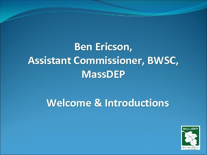 Ben Ericson, Assistant Commissioner, BWSC, Mass. DEP Welcome & Introductions 