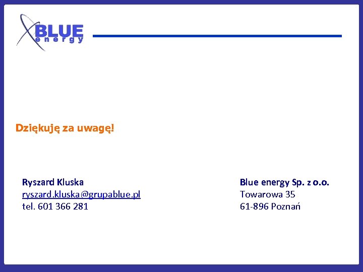 Dziękuję za uwagę! Ryszard Kluska ryszard. kluska@grupablue. pl tel. 601 366 281 Blue energy