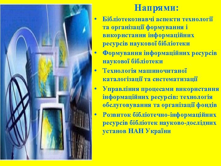 Напрями: • Бібліотекознавчі аспекти технології та організації формування і використання інформаційних ресурсів наукової бібліотеки