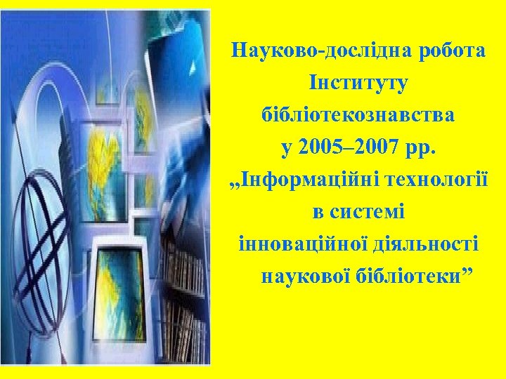 Науково-дослідна робота Інституту бібліотекознавства у 2005– 2007 рр. „Інформаційні технології в системі інноваційної діяльності