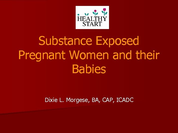 Substance Exposed Pregnant Women and their Babies Dixie L. Morgese, BA, CAP, ICADC 