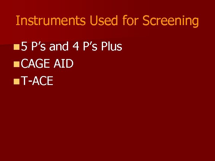 Instruments Used for Screening n 5 P’s and 4 P’s Plus n CAGE AID