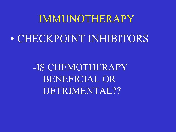 IMMUNOTHERAPY • CHECKPOINT INHIBITORS -IS CHEMOTHERAPY BENEFICIAL OR DETRIMENTAL? ? 