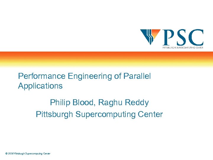 Performance Engineering of Parallel Applications Philip Blood, Raghu Reddy Pittsburgh Supercomputing Center © 2008