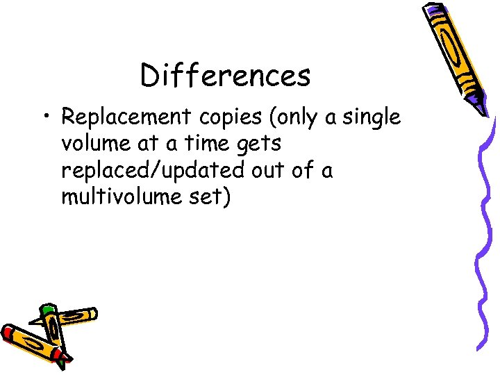 Differences • Replacement copies (only a single volume at a time gets replaced/updated out