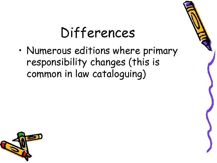 Differences • Numerous editions where primary responsibility changes (this is common in law cataloguing)