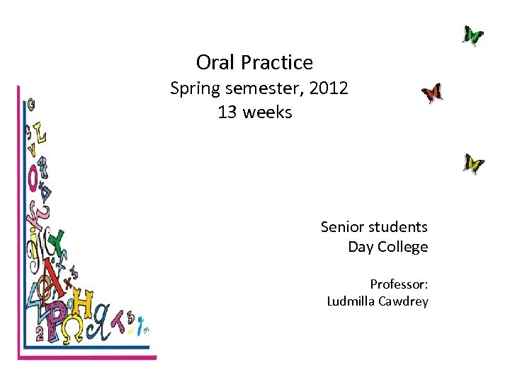 Oral Practice Spring semester, 2012 13 weeks Senior students Day College Professor: Ludmilla Cawdrey