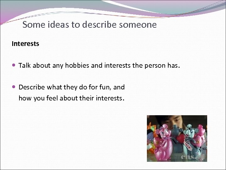 Some ideas to describe someone Interests Talk about any hobbies and interests the person