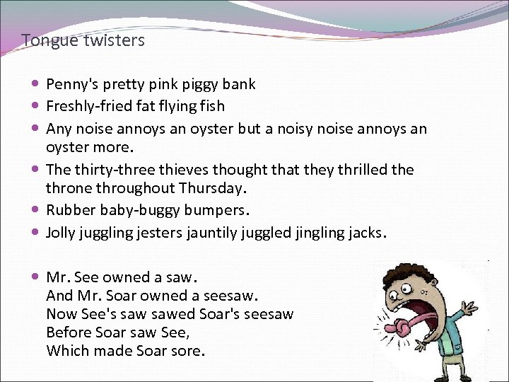 Tongue twisters Penny's pretty pink piggy bank Freshly-fried fat flying fish Any noise annoys