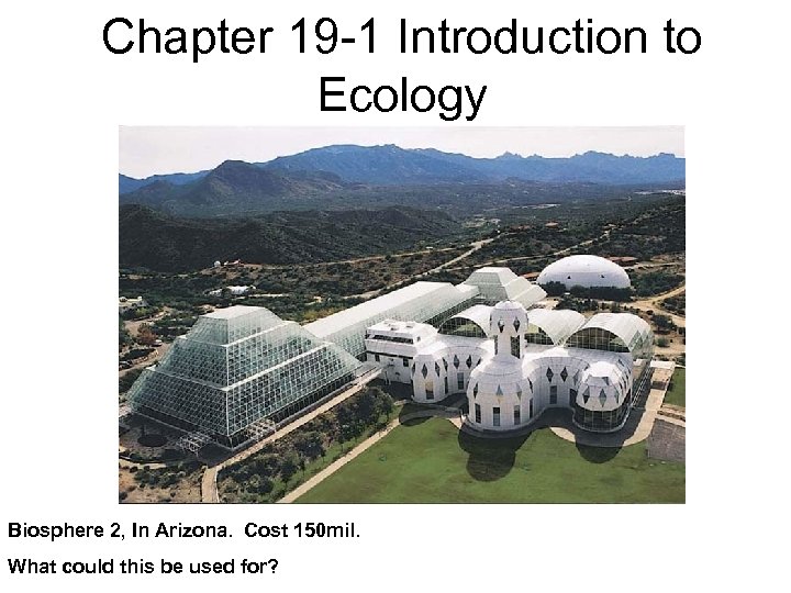 Chapter 19 -1 Introduction to Ecology Biosphere 2, In Arizona. Cost 150 mil. What