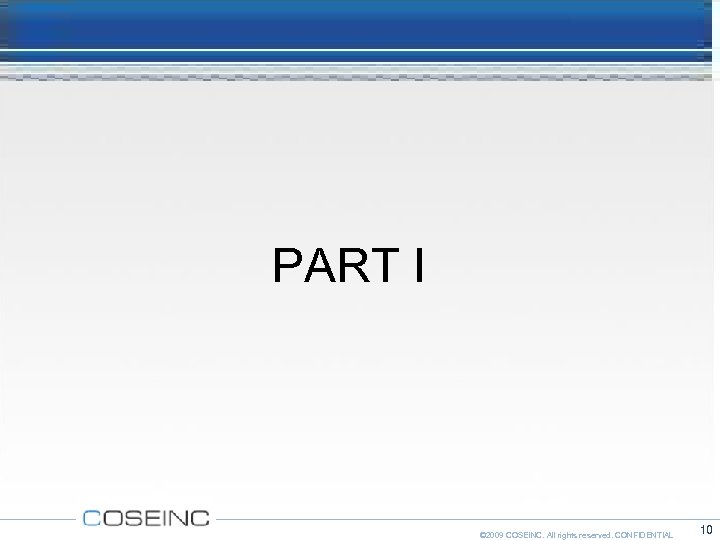 PART I © 2009 COSEINC. All rights reserved. CONFIDENTIAL 10 