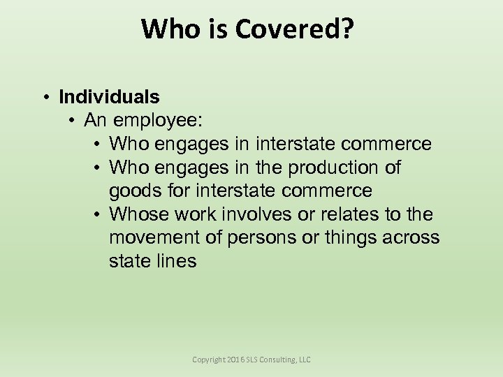 Who is Covered? • Individuals • An employee: • Who engages in interstate commerce