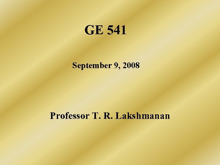 GE 541 September 9, 2008 Professor T. R. Lakshmanan 