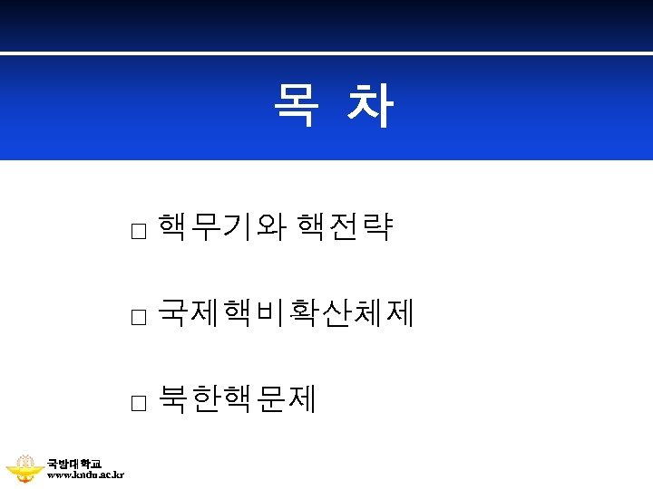 목 차 □ 핵무기와 핵전략 □ 국제핵비확산체제 □ 북한핵문제 국방대학교 www. kndu. ac. kr