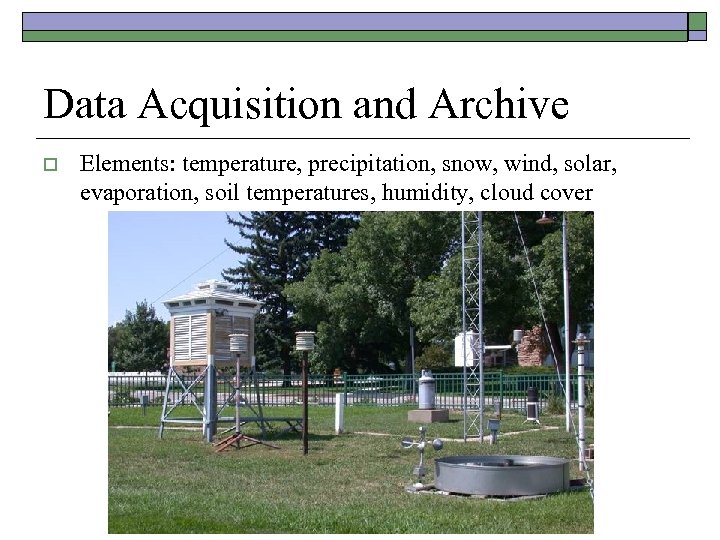 Data Acquisition and Archive o Elements: temperature, precipitation, snow, wind, solar, evaporation, soil temperatures,