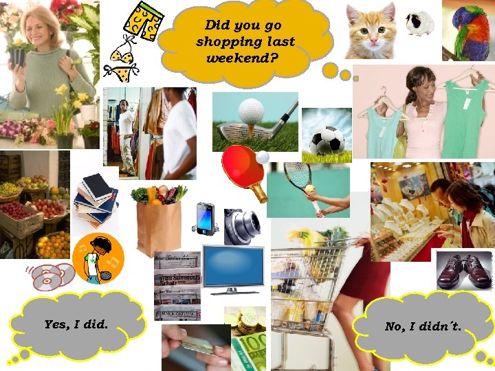 Did you go shopping last weekend? Yes, I did. No, I didn´t. 