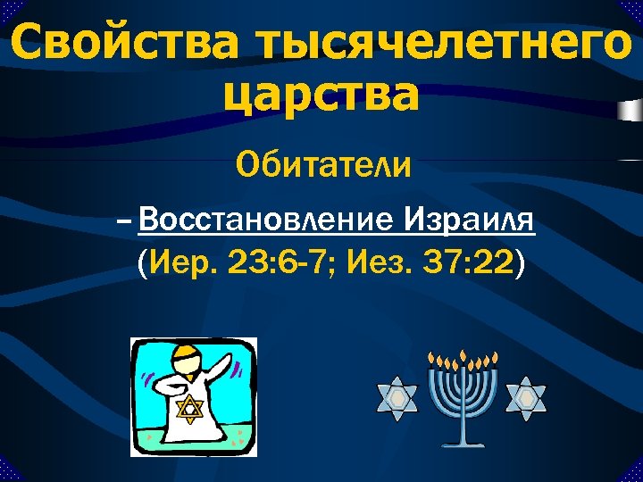 Свойства тысячелетнего царства Обитатели – Восстановление Израиля (Иер. 23: 6 -7; Иез. 37: 22)