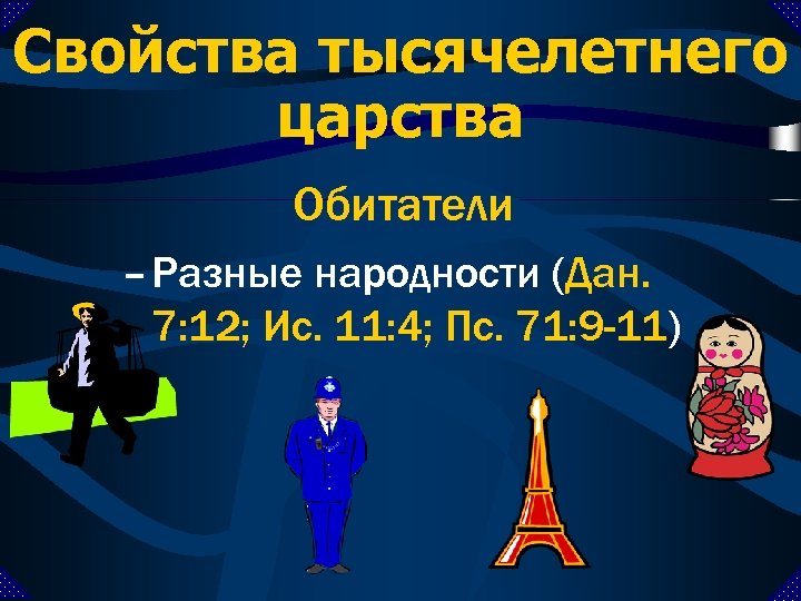 Свойства тысячелетнего царства Обитатели – Разные народности (Дан. 7: 12; Ис. 11: 4; Пс.