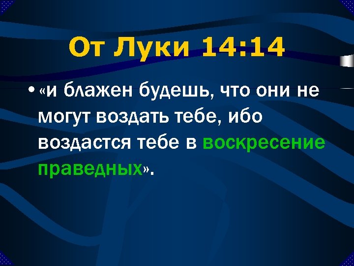 От Луки 14: 14 • «и блажен будешь, что они не могут воздать тебе,