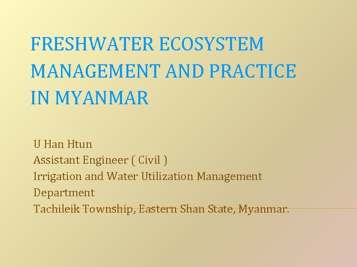 FRESHWATER ECOSYSTEM MANAGEMENT AND PRACTICE IN MYANMAR U Han Htun Assistant Engineer ( Civil