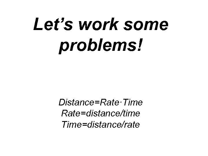 Let’s work some problems! Distance=Rate·Time Rate=distance/time Time=distance/rate 