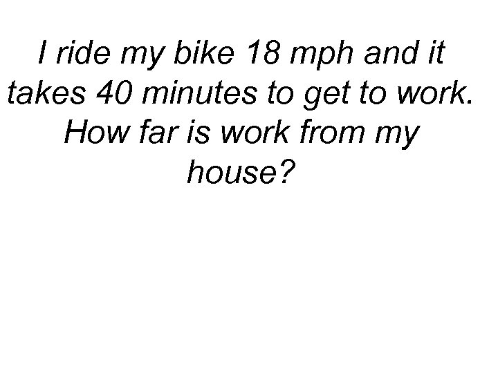 I ride my bike 18 mph and it takes 40 minutes to get to