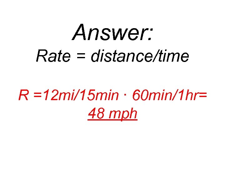 Answer: Rate = distance/time R =12 mi/15 min ∙ 60 min/1 hr= 48 mph