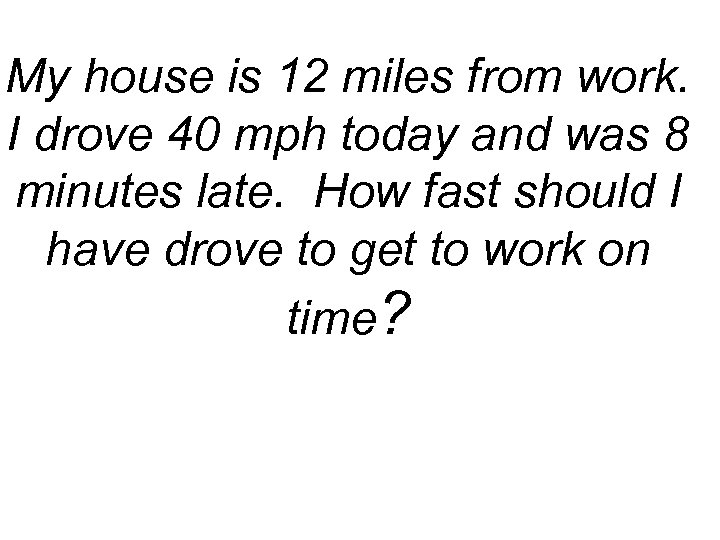 My house is 12 miles from work. I drove 40 mph today and was