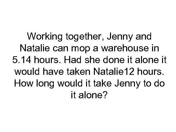 Working together, Jenny and Natalie can mop a warehouse in 5. 14 hours. Had