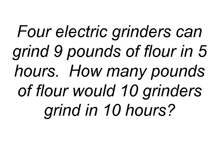 Four electric grinders can grind 9 pounds of flour in 5 hours. How many