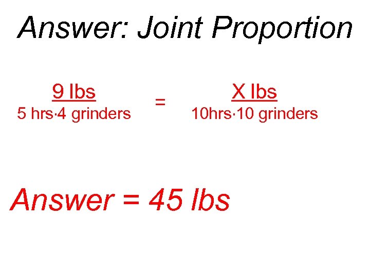 Answer: Joint Proportion 9 lbs 5 hrs· 4 grinders = X lbs 10 hrs·