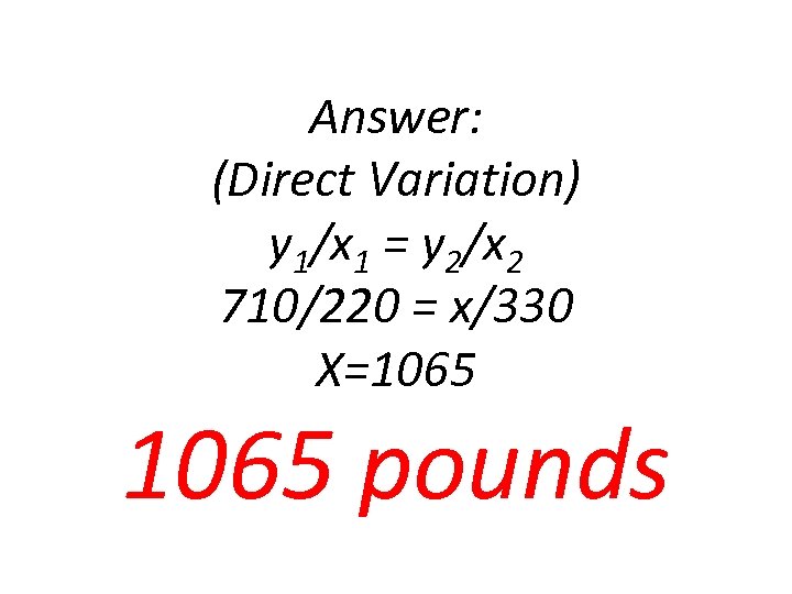 Answer: (Direct Variation) y 1/x 1 = y 2/x 2 710/220 = x/330 X=1065