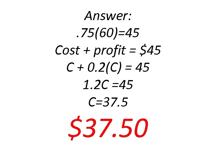 Answer: . 75(60)=45 Cost + profit = $45 C + 0. 2(C) = 45