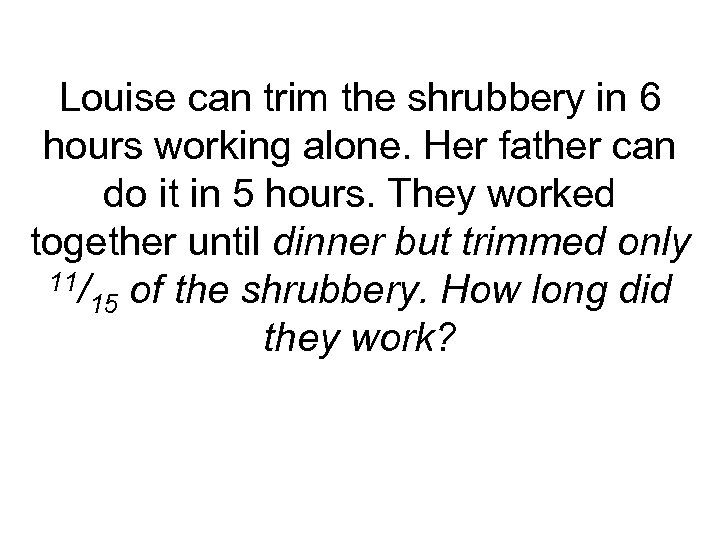 Louise can trim the shrubbery in 6 hours working alone. Her father can do