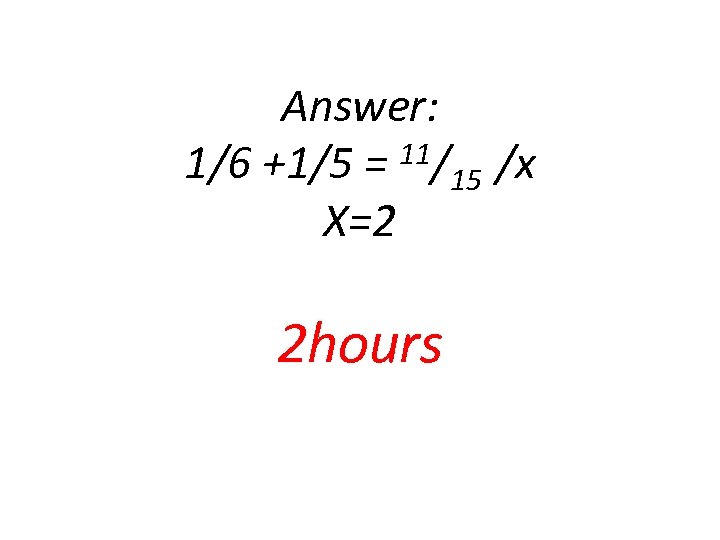 Answer: 11/ /x 1/6 +1/5 = 15 X=2 2 hours 