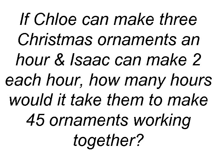 If Chloe can make three Christmas ornaments an hour & Isaac can make 2