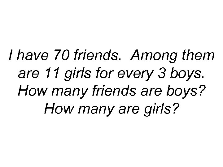 I have 70 friends. Among them are 11 girls for every 3 boys. How