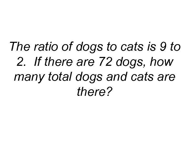 The ratio of dogs to cats is 9 to 2. If there are 72