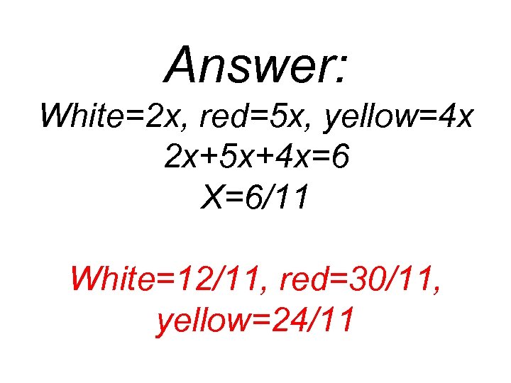 Answer: White=2 x, red=5 x, yellow=4 x 2 x+5 x+4 x=6 X=6/11 White=12/11, red=30/11,
