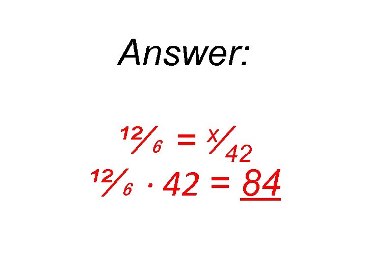 Answer: ¹²⁄₆ = 42 ¹²⁄₆ ∙ 42 = 84 x⁄ 