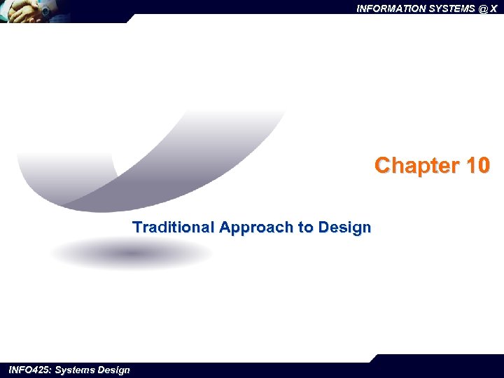 INFORMATION SYSTEMS @ X Chapter 10 Traditional Approach to Design INFO 425: Systems Design