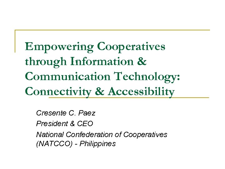 Empowering Cooperatives through Information & Communication Technology: Connectivity & Accessibility Cresente C. Paez President