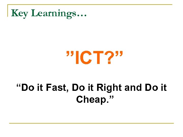 Key Learnings… ”ICT? ” “Do it Fast, Do it Right and Do it Cheap.